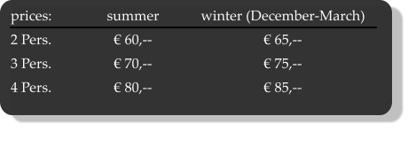 prices:	summer	winter (December-March) 2 Pers.	€ 60,--	€ 65,-- 3 Pers.	€ 70,--	€ 75,-- 4 Pers.	 € 80,-- 	€ 85,--