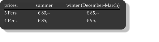 prices:	summer	winter (December-March)	 3 Pers.	€ 80,--	€ 85,--	 4 Pers.	€ 85,--	€ 95,--